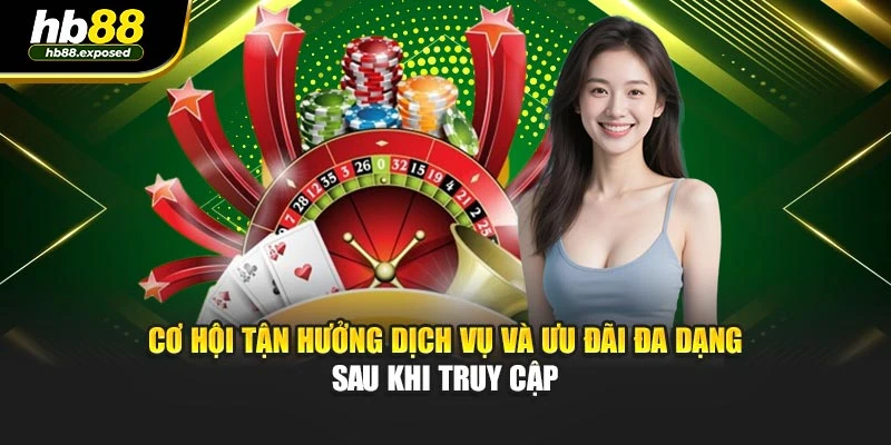 Cơ hội tận hưởng dịch vụ và ưu đãi đa dạng sau khi truy cập