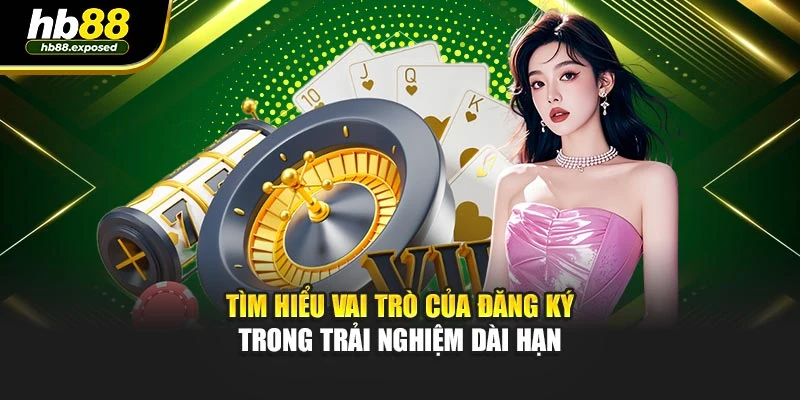 Tìm hiểu vai trò của đăng ký trong trải nghiệm dài hạn